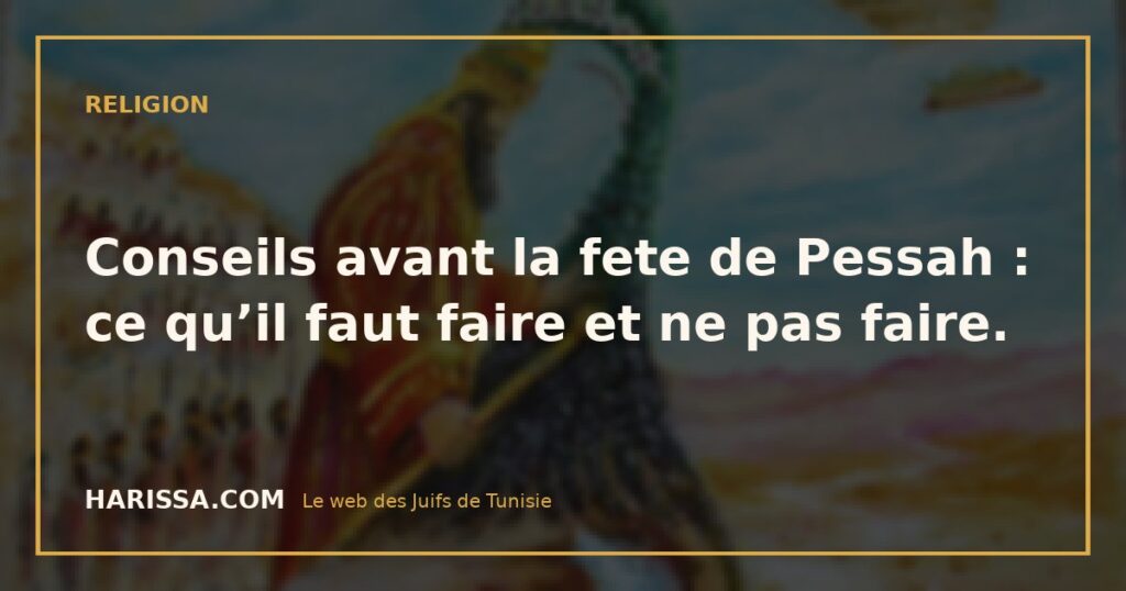 Conseils avant la fete de Pessah : ce qu’il faut faire et ne pas faire.