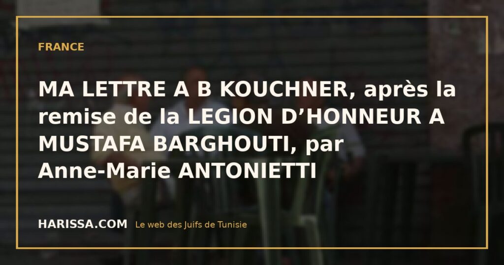 MA LETTRE A B KOUCHNER, après la remise de la LEGION D’HONNEUR A MUSTAFA BARGHOUTI, par Anne-Marie ANTONIETTI