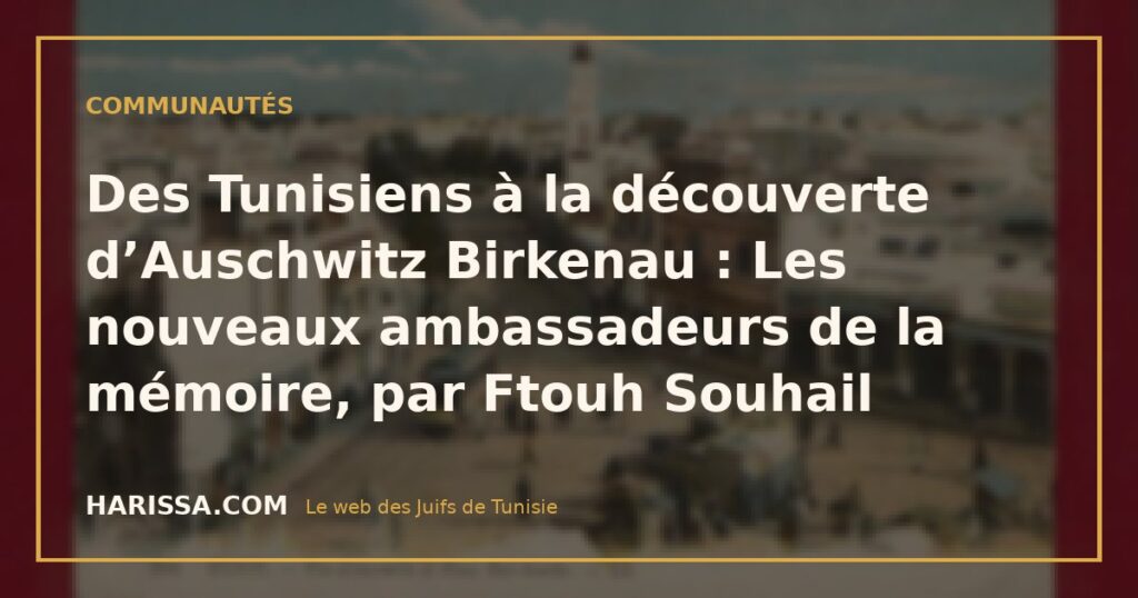 Des Tunisiens à la découverte d’Auschwitz Birkenau : Les nouveaux ambassadeurs de la mémoire, par Ftouh Souhail