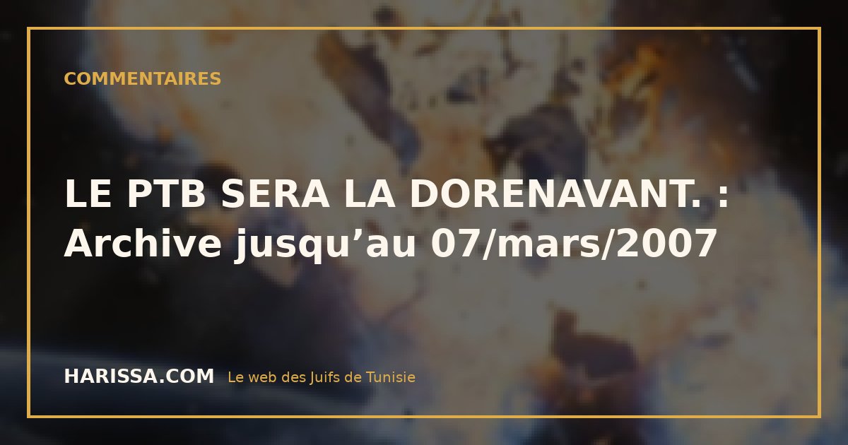 LE PTB SERA LA DORENAVANT. : Archive jusqu’au 07/mars/2007