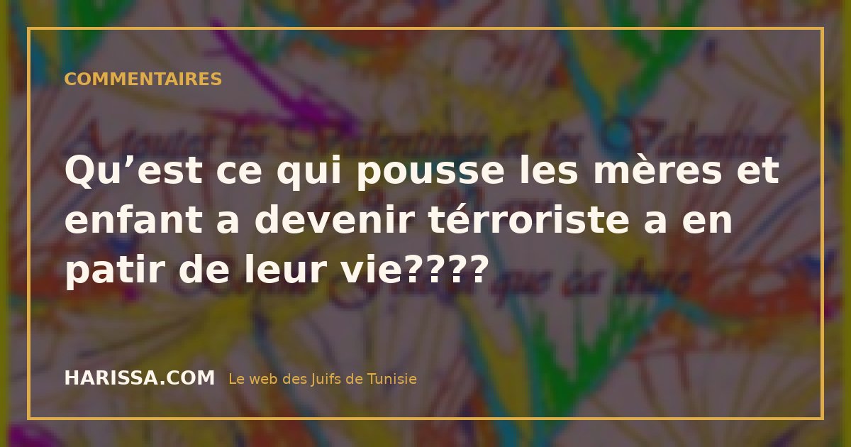 Qu’est ce qui pousse les mères et enfant a devenir térroriste a en patir de leur vie????