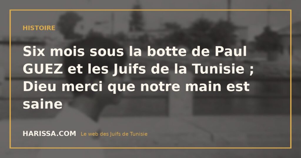 Six mois sous la botte de Paul GUEZ et les Juifs de la Tunisie ; Dieu merci que notre main est saine