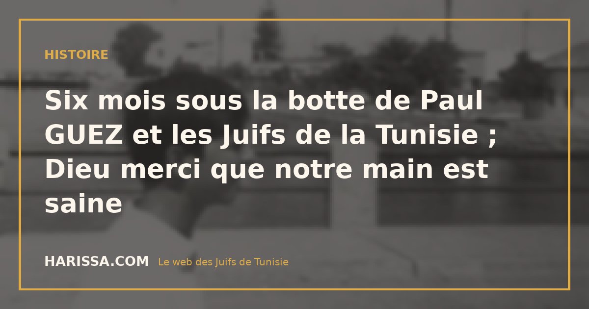Six mois sous la botte de Paul GUEZ et les Juifs de la Tunisie ; Dieu merci que notre main est saine