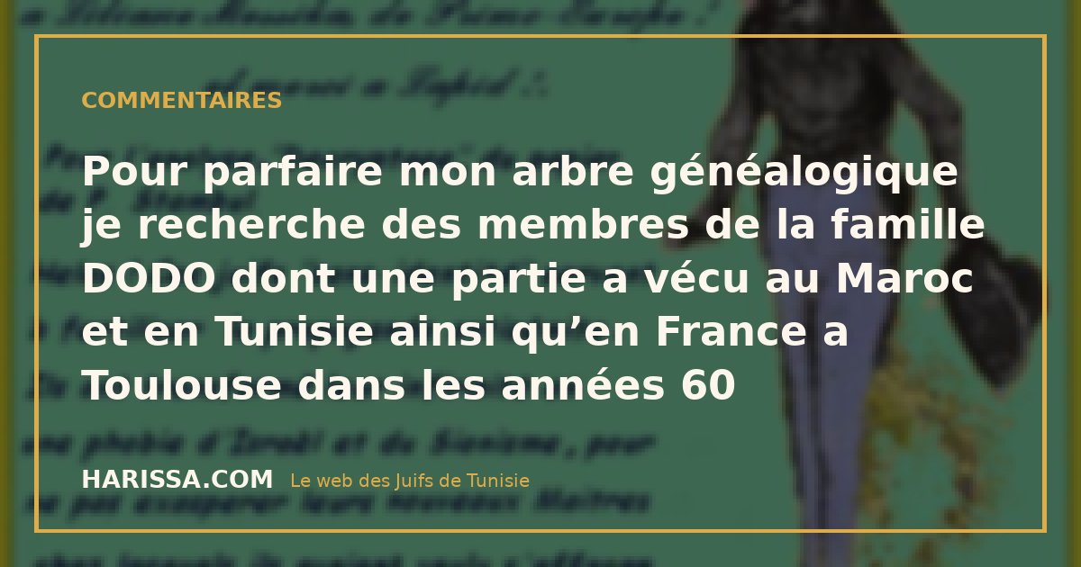Pour parfaire mon arbre généalogique je recherche des membres de la famille DODO dont une partie a vécu au Maroc et en Tunisie ainsi qu’en France a Toulouse dans les années 60