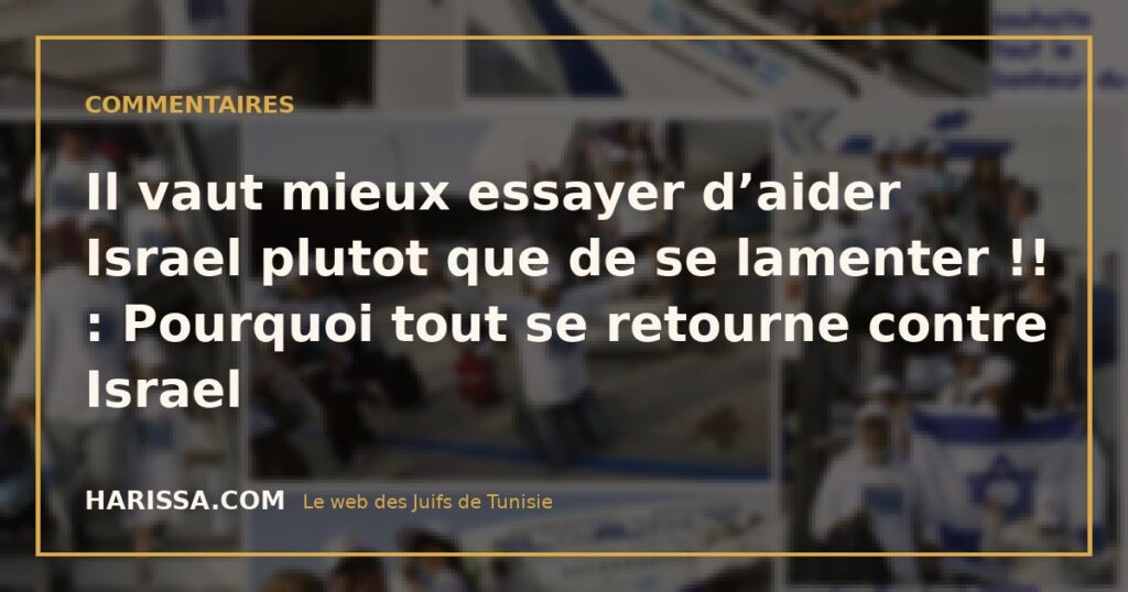 Il vaut mieux essayer d’aider Israel plutot que de se lamenter !! : Pourquoi tout se retourne contre Israel