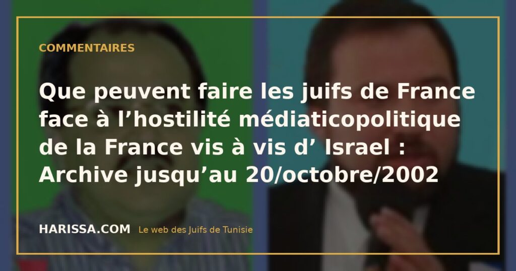 Que peuvent faire les juifs de France face à l’hostilité médiaticopolitique de la France vis à vis d’ Israel : Archive jusqu’au 20/octobre/2002