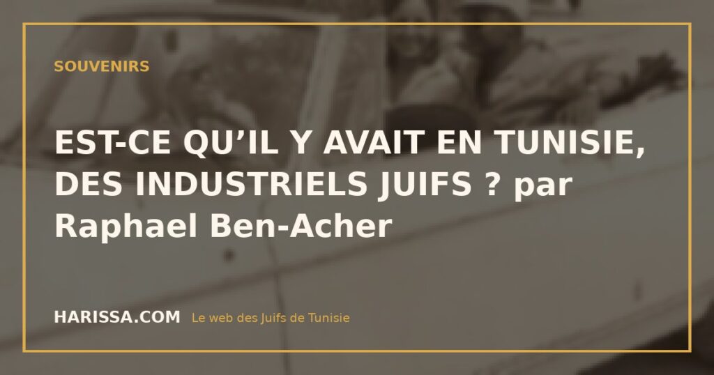 EST-CE QU’IL Y AVAIT EN TUNISIE, DES INDUSTRIELS JUIFS ? par Raphael Ben-Acher