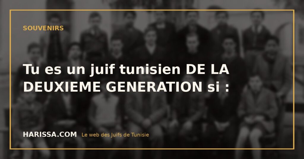 Tu es un juif tunisien DE LA DEUXIEME GENERATION si :