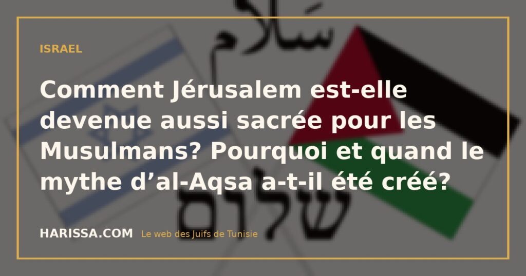 Comment Jérusalem est-elle devenue aussi sacrée pour les Musulmans? Pourquoi et quand le mythe d’al-Aqsa a-t-il été créé?