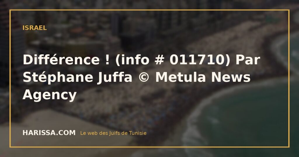 Différence ! (info # 011710) Par Stéphane Juffa © Metula News Agency
