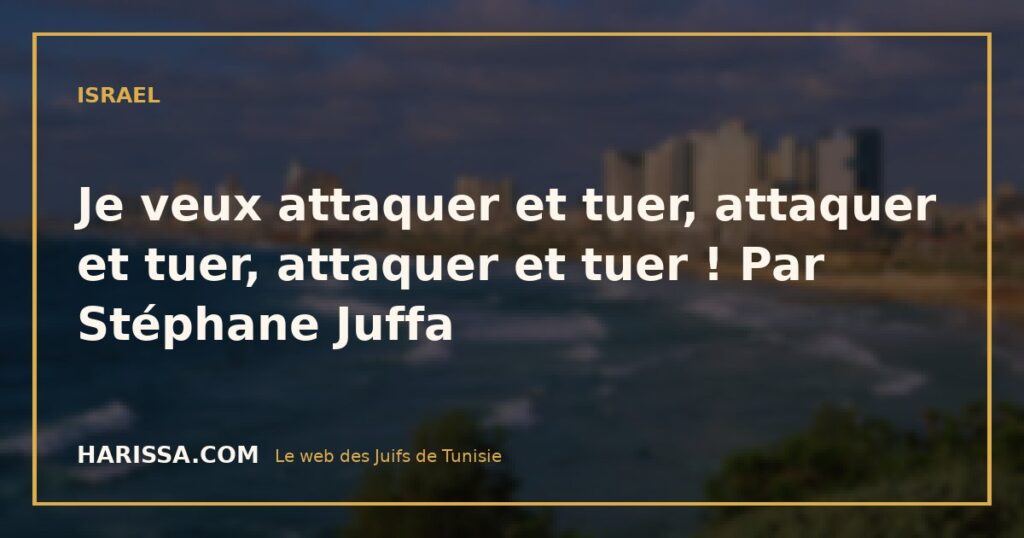 Je veux attaquer et tuer, attaquer et tuer, attaquer et tuer ! Par Stéphane Juffa