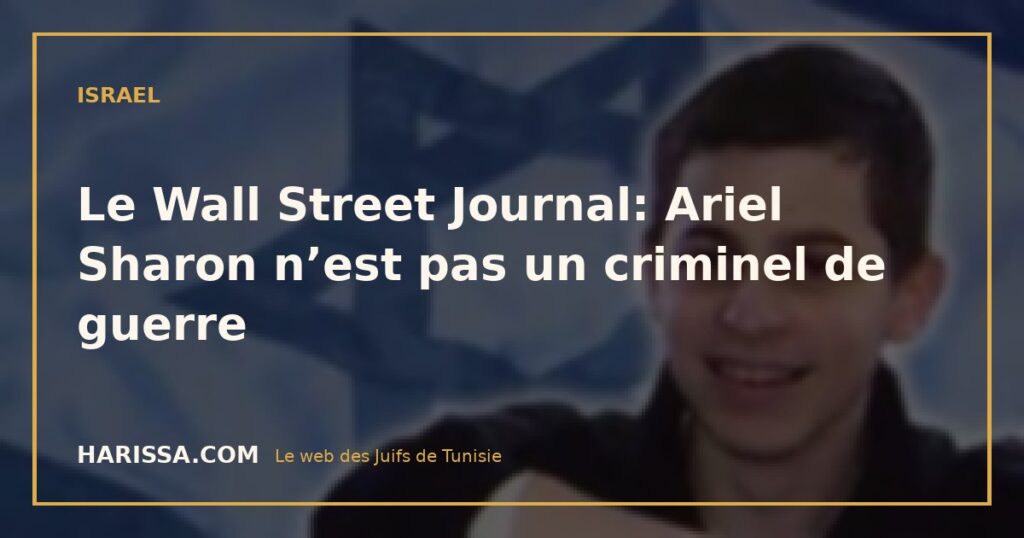 Le Wall Street Journal: Ariel Sharon n’est pas un criminel de guerre