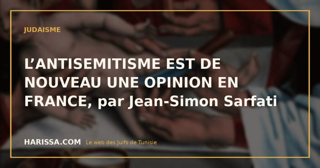 L’ANTISEMITISME EST DE NOUVEAU UNE OPINION EN FRANCE, par Jean-Simon Sarfati