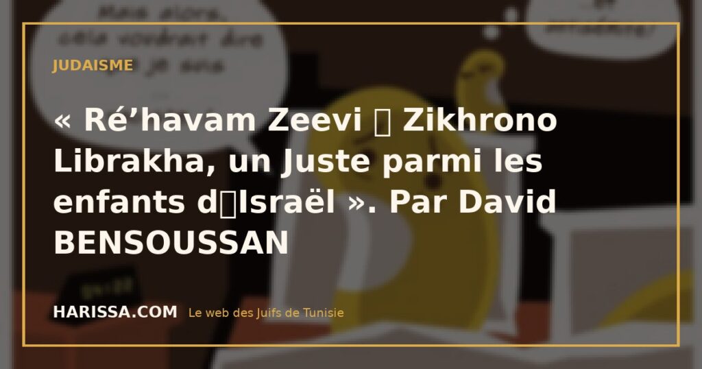 « Ré’havam Zeevi Zikhrono Librakha, un Juste parmi les enfants dIsraël ». Par David BENSOUSSAN
