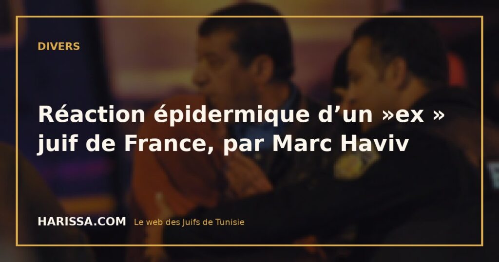 Réaction épidermique d’un  »ex » juif de France, par Marc Haviv