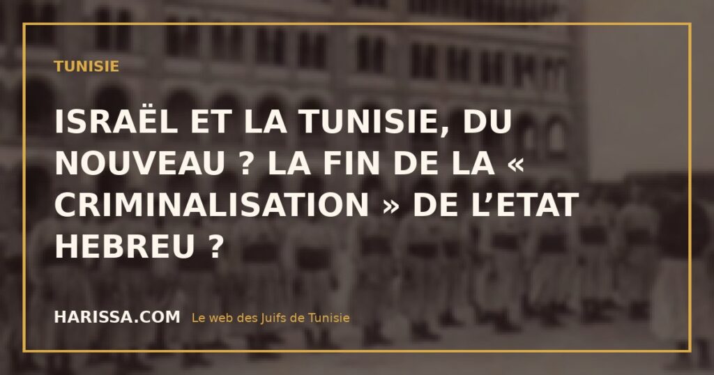 ISRAËL ET LA TUNISIE, DU NOUVEAU ? LA FIN DE LA « CRIMINALISATION » DE L’ETAT HEBREU ?